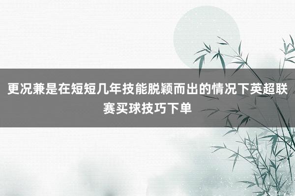 更况兼是在短短几年技能脱颖而出的情况下英超联赛买球技巧下单