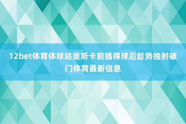 12bet体育体球站奥斯卡前插得球后趁势抽射破门体育最新信息