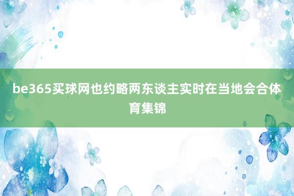 be365买球网也约略两东谈主实时在当地会合体育集锦