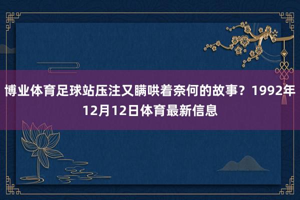 博业体育足球站压注又瞒哄着奈何的故事？1992年12月12日体育最新信息