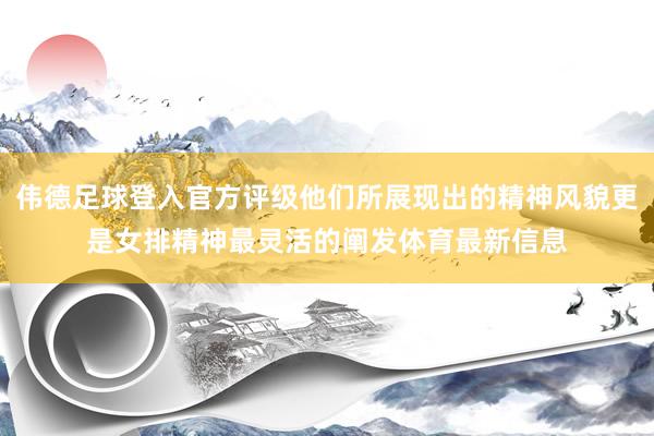 伟德足球登入官方评级他们所展现出的精神风貌更是女排精神最灵活的阐发体育最新信息