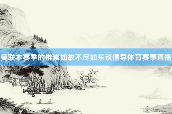 曼联本赛季的推崇如故不尽如东谈倡导体育赛事直播