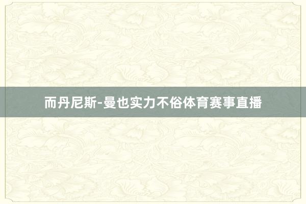 而丹尼斯-曼也实力不俗体育赛事直播