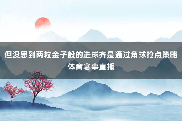 但没思到两粒金子般的进球齐是通过角球抢点策略体育赛事直播