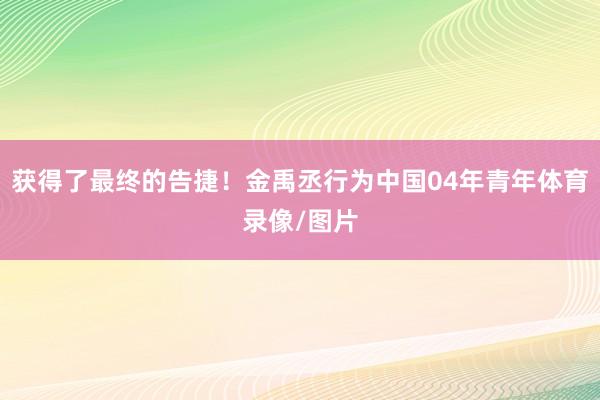 获得了最终的告捷！金禹丞行为中国04年青年体育录像/图片