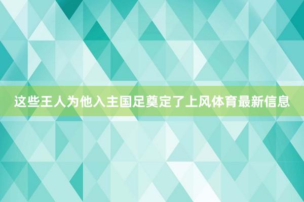 这些王人为他入主国足奠定了上风体育最新信息