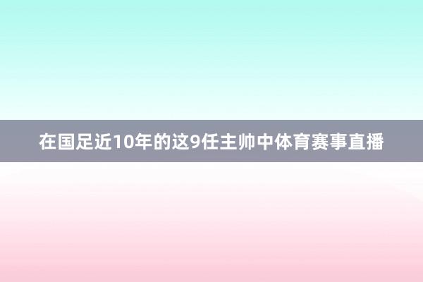 在国足近10年的这9任主帅中体育赛事直播