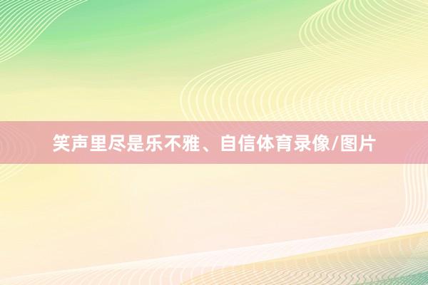 笑声里尽是乐不雅、自信体育录像/图片