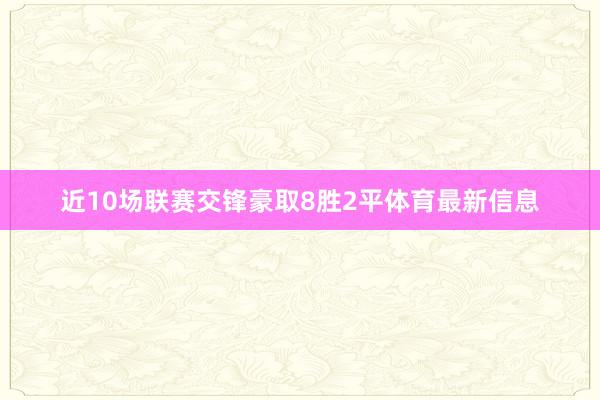 近10场联赛交锋豪取8胜2平体育最新信息