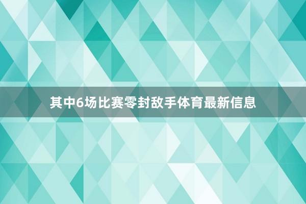 其中6场比赛零封敌手体育最新信息