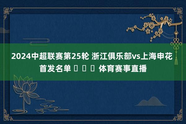 2024中超联赛第25轮 浙江俱乐部vs上海申花 首发名单 ​​​体育赛事直播