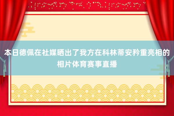 本日德佩在社媒晒出了我方在科林蒂安矜重亮相的相片体育赛事直播