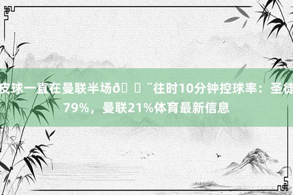 皮球一直在曼联半场😨往时10分钟控球率：圣徒79%，曼联21%体育最新信息