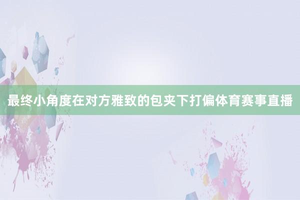 最终小角度在对方雅致的包夹下打偏体育赛事直播