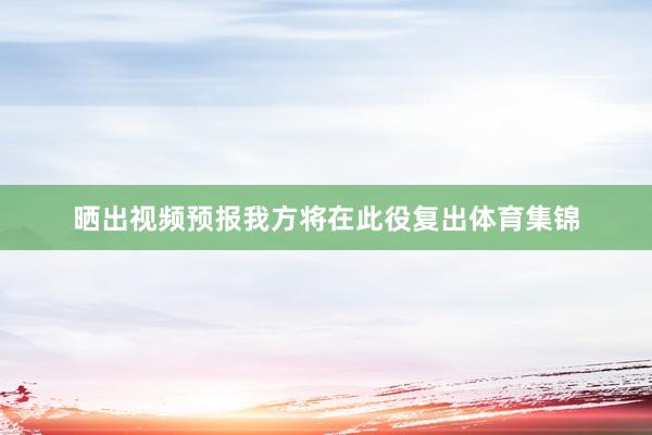 晒出视频预报我方将在此役复出体育集锦