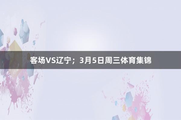 客场VS辽宁；3月5日周三体育集锦