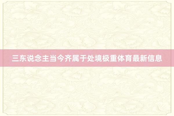 三东说念主当今齐属于处境极重体育最新信息