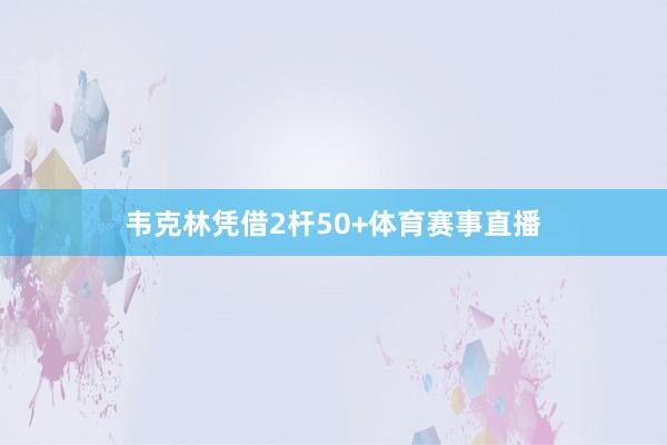 韦克林凭借2杆50+体育赛事直播