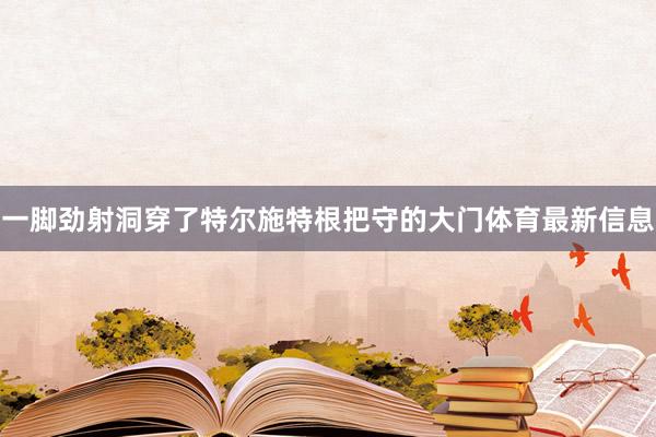 一脚劲射洞穿了特尔施特根把守的大门体育最新信息