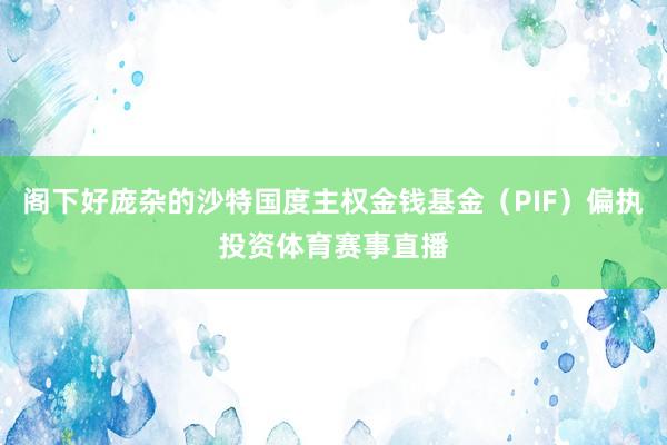 阁下好庞杂的沙特国度主权金钱基金（PIF）偏执投资体育赛事直播