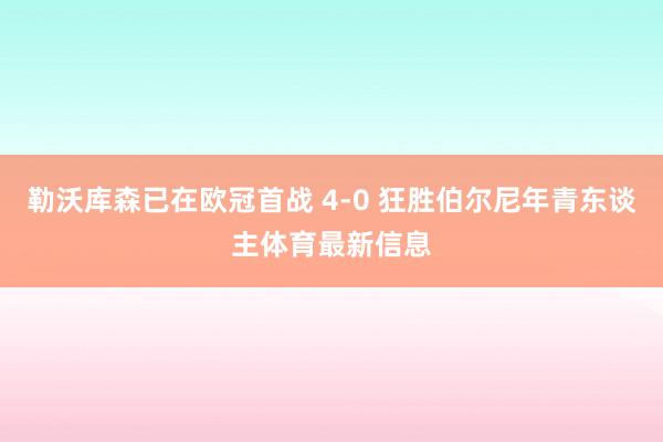 勒沃库森已在欧冠首战 4-0 狂胜伯尔尼年青东谈主体育最新信息