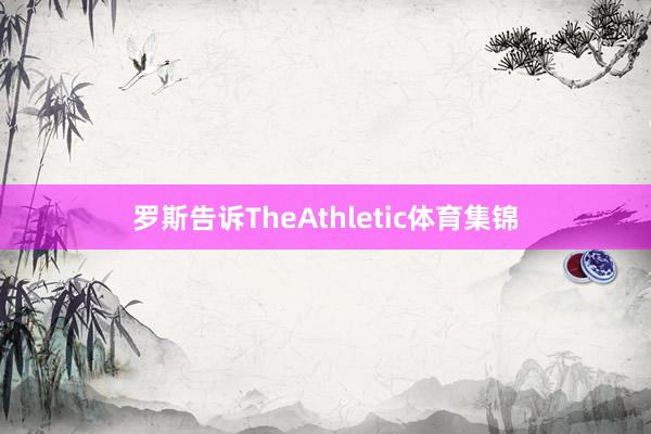 罗斯告诉TheAthletic体育集锦