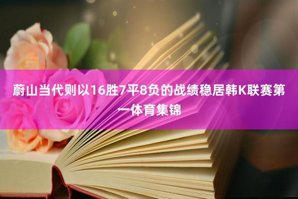 蔚山当代则以16胜7平8负的战绩稳居韩K联赛第一体育集锦