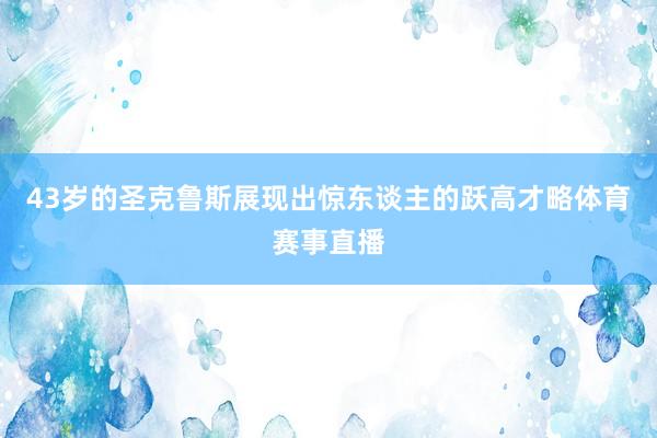 43岁的圣克鲁斯展现出惊东谈主的跃高才略体育赛事直播