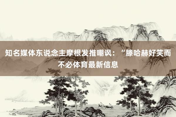 知名媒体东说念主摩根发推嘲讽：“滕哈赫好笑而不必体育最新信息