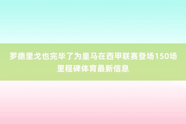 罗德里戈也完毕了为皇马在西甲联赛登场150场里程碑体育最新信息