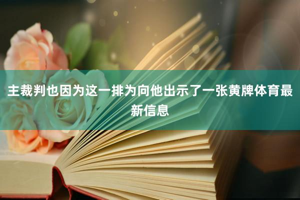 主裁判也因为这一排为向他出示了一张黄牌体育最新信息