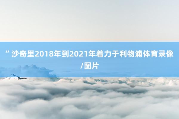 ”沙奇里2018年到2021年着力于利物浦体育录像/图片