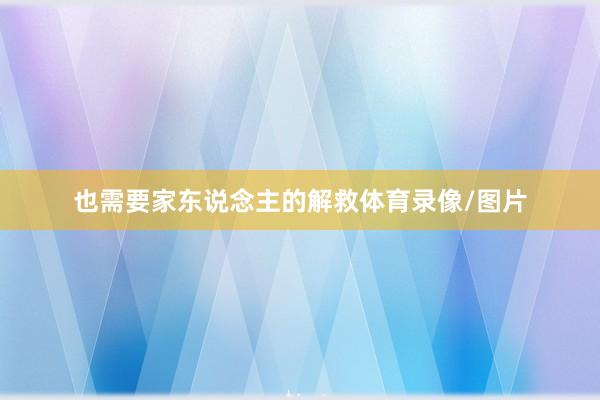 也需要家东说念主的解救体育录像/图片