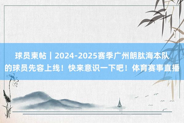 球员柬帖｜2024-2025赛季广州朗肽海本队的球员先容上线！快来意识一下吧！体育赛事直播