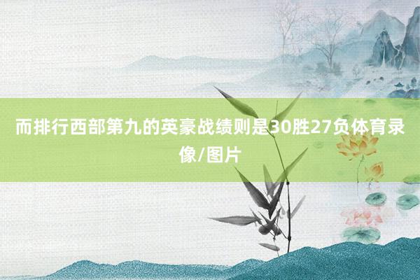 而排行西部第九的英豪战绩则是30胜27负体育录像/图片