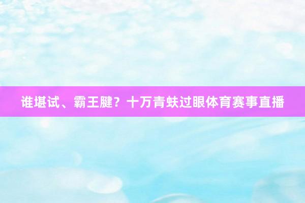 谁堪试、霸王腱？十万青蚨过眼体育赛事直播